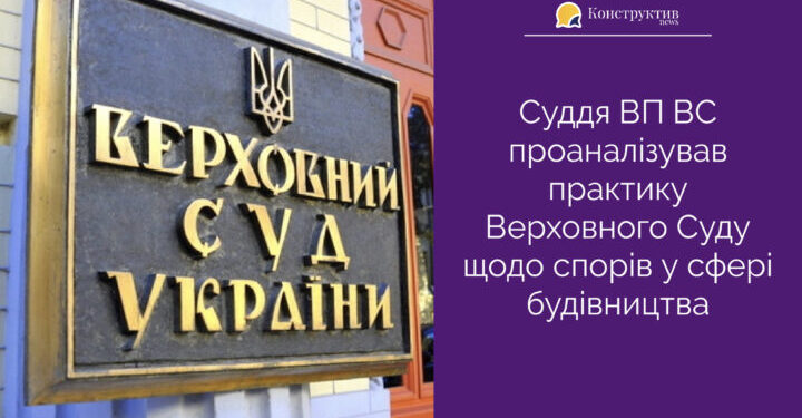 Суддя ВП ВС проаналізував практику Верховного Суду щодо спорів у сфері будівництва — Суспільство Одеси