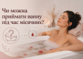 Чи можна приймати ванну під час місячних